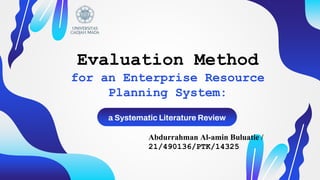 Evaluation Method
for an Enterprise Resource
Planning System:
a Systematic Literature Review
Abdurrahman Al-amin Buluatie /
21/490136/PTK/14325
 