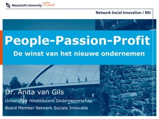 People-Passion-Profit
   De winst van het nieuwe ondernemen




Dr. Anita van Gils
Universitair Hoofddocent Ondernemerschap
Board Member Netwerk Sociale Innovatie
 