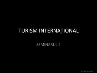 TURISM INTERNAŢIONAL SEMINARUL 2 drd. Marius LAZIN 