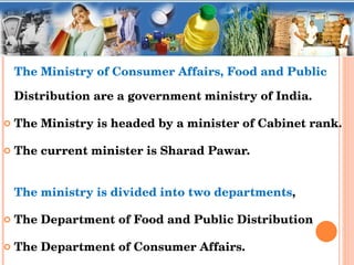 <ul><li>The Ministry of Consumer Affairs, Food and Public  Distribution are a government ministry of India. </li></ul><ul>...