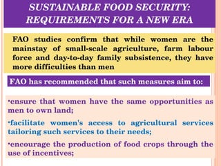 SUSTAINABLE FOOD SECURITY: REQUIREMENTS FOR A NEW ERA <ul><li>FAO studies confirm that while women are the mainstay of sma...
