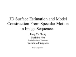 3D Surface Estimation and Model Construction From Specular Motion in Image Sequences   Jiang Yu Zheng Norihiro Abe Kyushu Institiute of Technology Yoshihiro Fukagawa Torey Corporation   