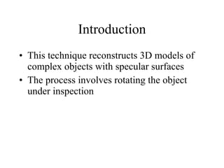 Introduction This technique reconstructs 3D models of complex objects with specular surfaces The process involves rotating the object under inspection 