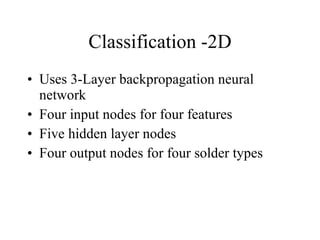 Classification -2D Uses 3-Layer backpropagation neural network Four input nodes for four features Five hidden layer nodes Four output nodes for four solder types 