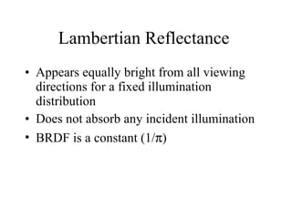 Lambertian Reflectance  Appears equally bright from all viewing directions for a fixed illumination distribution Does not absorb any incident illumination BRDF is a constant (1/  ) 