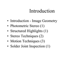Introduction Introduction - Image Geometry Photometric Stereo (1) Structured Highlights (1) Stereo Techniques (2) Motion Techniques (3) Solder Joint Inspection (1) 