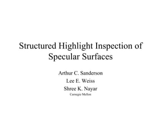 Structured Highlight Inspection of Specular Surfaces Arthur C. Sanderson Lee E. Weiss Shree K. Nayar Carnegie Mellon 
