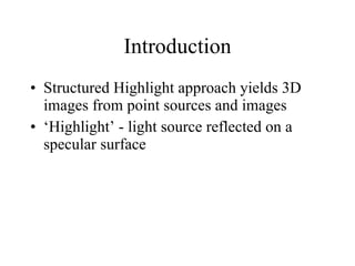 Introduction Structured Highlight approach yields 3D images from point sources and images ‘ Highlight’ - light source reflected on a specular surface 
