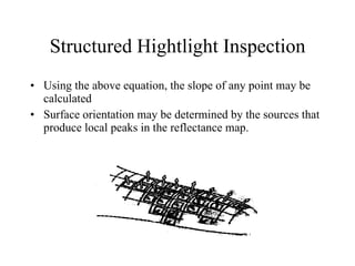 Structured Hightlight Inspection Using the above equation, the slope of any point may be calculated Surface orientation may be determined by the sources that produce local peaks in the reflectance map. 