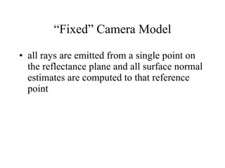 “ Fixed” Camera Model all rays are emitted from a single point on the reflectance plane and all surface normal estimates are computed to that reference point 