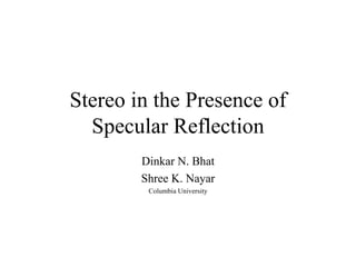 Stereo in the Presence of Specular Reflection Dinkar N. Bhat Shree K. Nayar Columbia University 