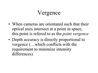 Vergence When cameras are orientated such that their optical axes intersect at a point in space, this point is refered to as the  point vergence Depth accuracy is directly proportional to vergence (…which conflicts with the requirement to minimize intensity differences) 