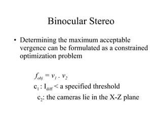Binocular Stereo Determining the maximum acceptable vergence can be formulated as a constrained optimization problem f obj  = v 1  . v 2 c 1  : I diff  < a specified threshold c 2 : the cameras lie in the X-Z plane 