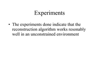 Experiments The experiments done indicate that the reconstruction algorithm works resonably well in an unconstrained environment 
