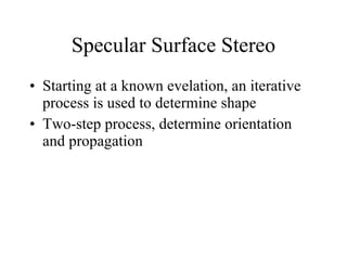 Specular Surface Stereo Starting at a known evelation, an iterative process is used to determine shape Two-step process, determine orientation and propagation 