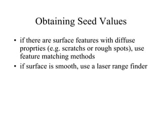 Obtaining Seed Values if there are surface features with diffuse proprties (e.g. scratchs or rough spots), use feature matching methods if surface is smooth, use a laser range finder 