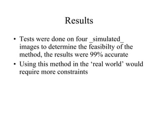Results Tests were done on four _simulated_ images to determine the feasibilty of the method, the results were 99% accurate Using this method in the ‘real world’ would require more constraints 