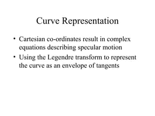 Curve Representation Cartesian co-ordinates result in complex equations describing specular motion  Using the Legendre transform to represent the curve as an envelope of tangents 
