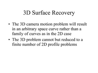 3D Surface Recovery The 3D camera motion problem will result in an arbitrary space curve rather than a family of curves as in the 2D case The 3D problem cannot but reduced to a finite number of 2D profile problems 