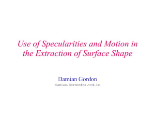 Use of Specularities and Motion in the Extraction of Surface Shape Damian Gordon [email_address] 