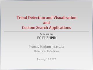 Trend Detection and Visualization
              and
   Custom Search Applications
             Seminar for
           PG PUSHPIN

      Pranav Kadam (6641525)
         Universität Paderborn


           January 12, 2012
 
