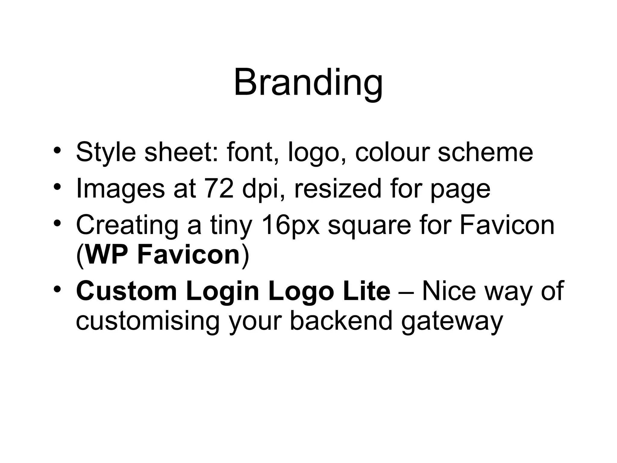 Branding Style sheet: font, logo, colour scheme Images at 72 dpi, resized for page Creating a tiny 16px square for Favicon ( WP Favicon ) Custom Login Logo Lite  – Nice way of customising your backend gateway 