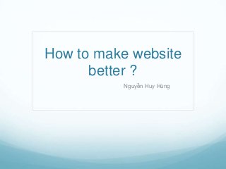 How to make website
better ?
Nguyễn Huy Hùng
 