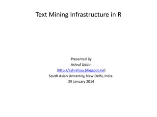 Text Mining Infrastructure in R
Presented By
Ashraf Uddin
(http://ashrafsau.blogspot.in/)
South Asian University, New Delhi, India.
29 January 2014
 