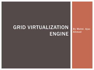 GRID VIRTUALIZATION
ENGINE

By Mohd. Ajaz
Ahmed

 