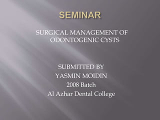 SURGICAL MANAGEMENT OF 
ODONTOGENIC CYSTS 
SUBMITTED BY 
YASMIN MOIDIN 
2008 Batch 
Al Azhar Dental College 
 