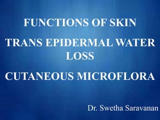 FUNCTIONS OF SKIN
TRANS EPIDERMAL WATER
LOSS
CUTANEOUS MICROFLORA
Dr. Swetha Saravanan
 