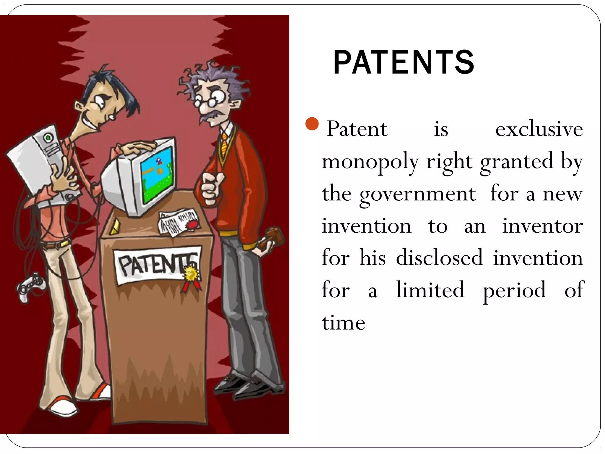 PATENTS
Patent is exclusive
monopoly right granted by
the government for a new
invention to an inventor
for his disclosed invention
for a limited period of
time
 