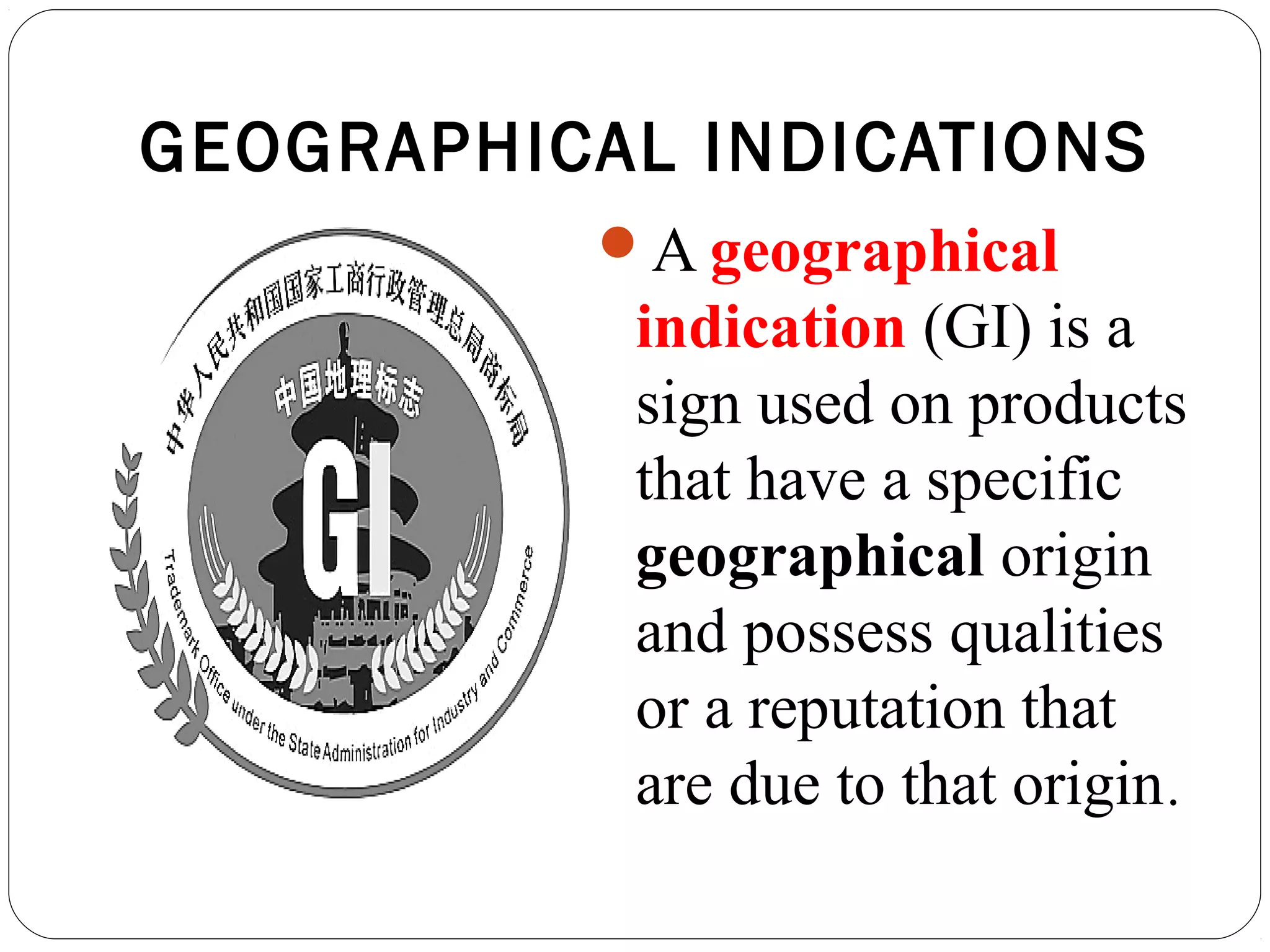 GEOGRAPHICAL INDICATIONS
A geographical
indication (GI) is a
sign used on products
that have a specific
geographical origin
and possess qualities
or a reputation that
are due to that origin.
 