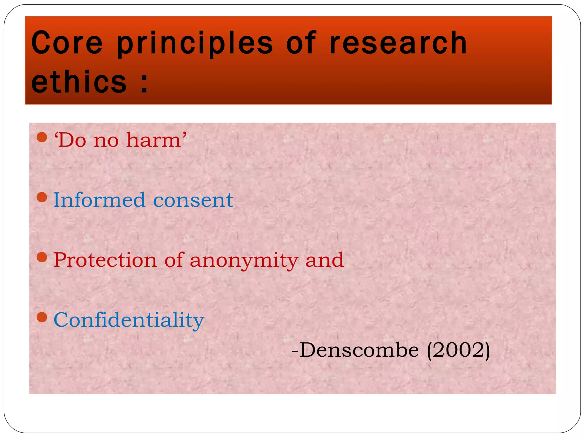 Core principles of research
ethics :
‘Do no harm’
Informed consent
Protection of anonymity and
Confidentiality
-Denscombe (2002)
 