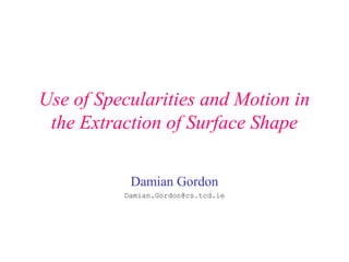 Use of Specularities and Motion in
the Extraction of Surface Shape
Damian Gordon
 