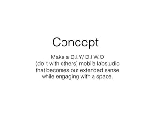 Concept
Make a D.I.Y/ D.I.W.O
(do it with others) mobile labstudio
that becomes our extended sense
while engaging with a space.
 