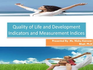 Quality of Life and Development
Indicators and Measurement Indices
Presented By: Ms. Nishu Kanwar
Bhati, Ph.D
 