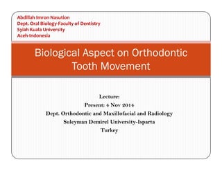 Biological Aspect on Orthodontic
Tooth Movement
Abdillah Imron Nasution
Dept. Oral Biology-Faculty of Dentistry
Syiah Kuala University
Aceh-Indonesia
Lecture:
Present: 4 Nov 2014
Dept. Orthodontic and Maxillofacial and Radiology
Suleyman Demirel University-Isparta
Turkey
 