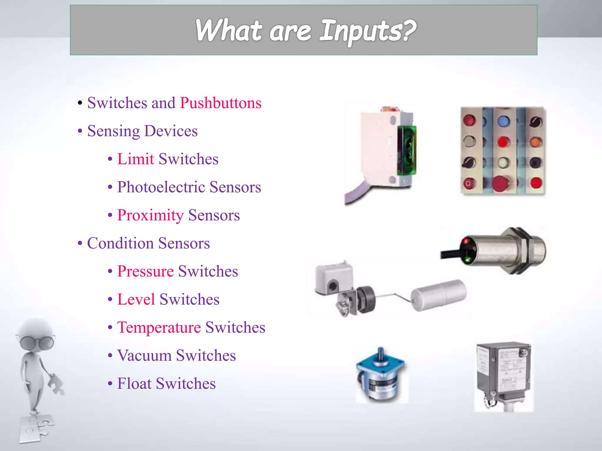 • Switches and Pushbuttons
• Sensing Devices
• Limit Switches
• Photoelectric Sensors
• Proximity Sensors
• Condition Sensors
• Pressure Switches
• Level Switches
• Temperature Switches
• Vacuum Switches
• Float Switches
 