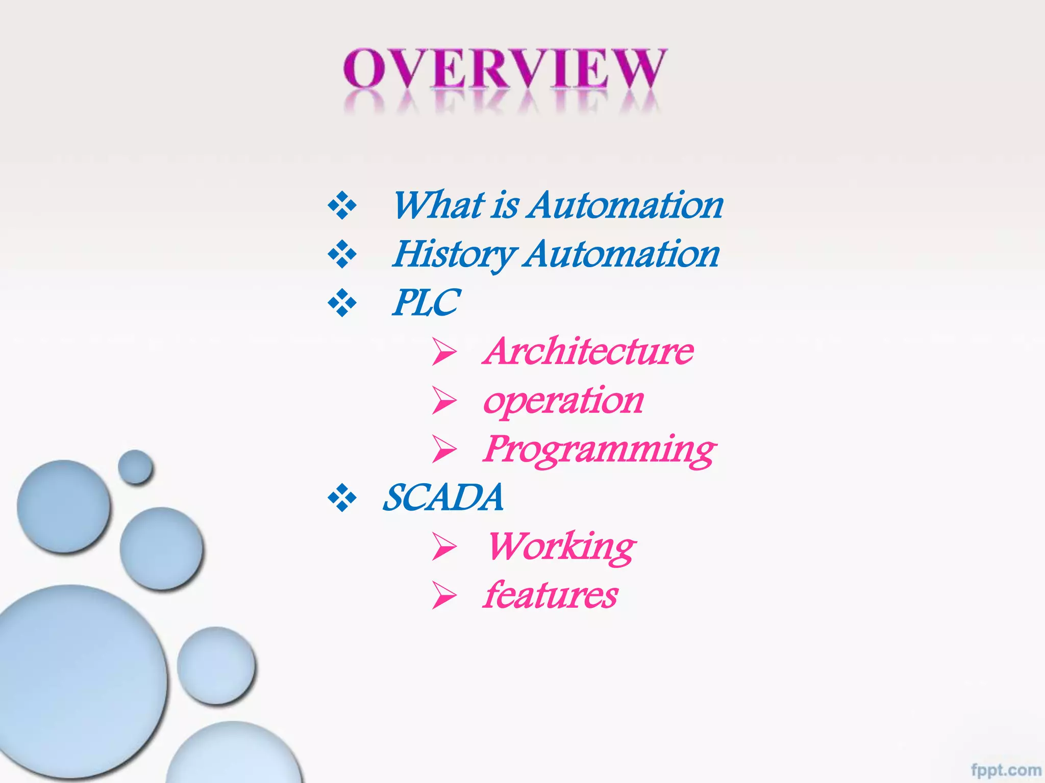  What is Automation
 History Automation
 PLC
 Architecture
 operation
 Programming
 SCADA
 Working
 features
 