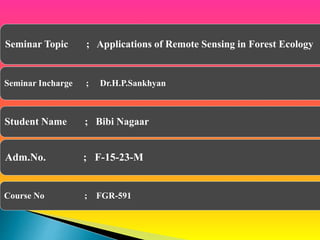 Seminar Topic ; Applications of Remote Sensing in Forest Ecology
Seminar Incharge ; Dr.H.P.Sankhyan
Student Name ; Bibi Nagaar
Adm.No. ; F-15-23-M
Course No ; FGR-591
 