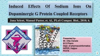 Induced Effects Of Sodium Ions On
Dopaminergic G Protein Coupled Receptors
1
Presented by-
Mr. Dilip Darade
M.S.Pharm
Dept. of pharmacoinformatics
NIPER, Hajipur
PI/316
Jana Selent, Manuel Pastor, et. Al., PLoS Comput. Biol., 2010; 6.
 