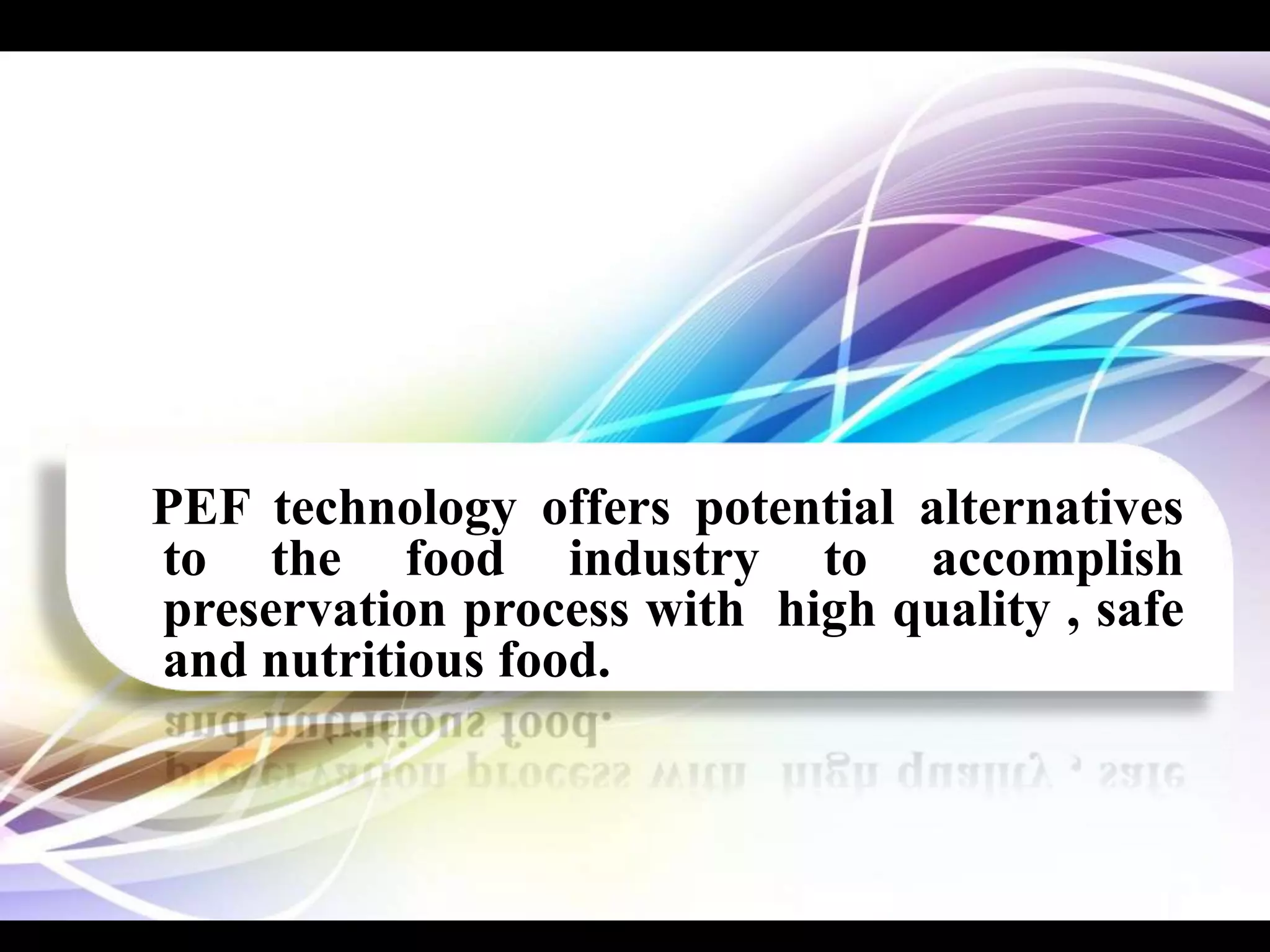 PEF technology offers potential alternatives
to the food industry to accomplish
preservation process with high quality , safe
and nutritious food.
 