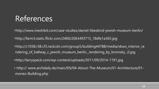 References
http://www.inexhibit.com/case-studies/daniel-libeskind-jewish-museum-berlin/
http://farm3.static.flickr.com/2400/2063493715_18dfe1a365.jpg
http://c1038.r38.cf3.rackcdn.com/group5/building44788/media/xkwo_interior_re
ndering_of_hallway_c_jewish_museum_berlin._rendering_by_bromsky._0.jpg
http://larryspeck.com/wp-content/uploads/2011/09/2014-1191.jpg
 http:// www.archdaily.de/main/EN/04-About-The-Museum/01-Architecture/01-
moneo-Building.php
18
 