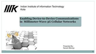 1
Enabling Device-to-Device Communications
in Millimeter-Wave 5G Cellular Networks
Presented By :
Naresh Biloniya
Indian Institute of information Technology
Kota
 