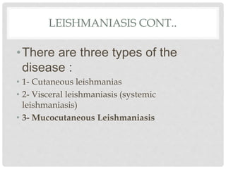 LEISHMANIASIS CONT..
•There are three types of the
disease :
• 1- Cutaneous leishmanias
• 2- Visceral leishmaniasis (systemic
leishmaniasis)
• 3- Mucocutaneous Leishmaniasis
 