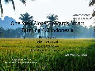 One Step Closer Towards Smart
Farming 4.0 Indonesia
Pembicara :
Alwin Arrasyid
Agung Prabowo
Abdul Karim Z Bawazier
AGRI-COOL-TRUE
DOREEN AGATHA
UNIVERSITAS GUNADARMA
UNJ 15 JUNI 2019
with Moderator : Atika
 