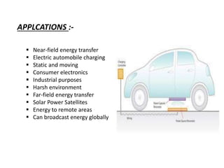 APPLCATIONS :-
 Near-field energy transfer
 Electric automobile charging
 Static and moving
 Consumer electronics
 Industrial purposes
 Harsh environment
 Far-field energy transfer
 Solar Power Satellites
 Energy to remote areas
 Can broadcast energy globally
 
