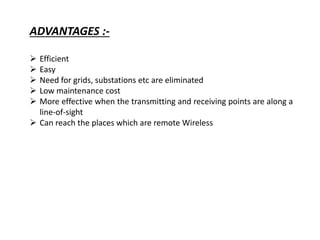 ADVANTAGES :-
 Efficient
 Easy
 Need for grids, substations etc are eliminated
 Low maintenance cost
 More effective when the transmitting and receiving points are along a
line-of-sight
 Can reach the places which are remote Wireless
 