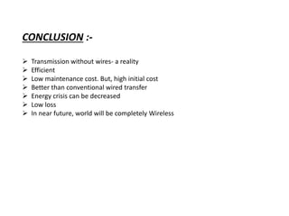 CONCLUSION :-
 Transmission without wires- a reality
 Efficient
 Low maintenance cost. But, high initial cost
 Better than conventional wired transfer
 Energy crisis can be decreased
 Low loss
 In near future, world will be completely Wireless
 